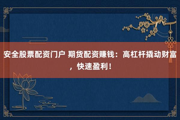 安全股票配资门户 期货配资赚钱：高杠杆撬动财富，快速盈利！