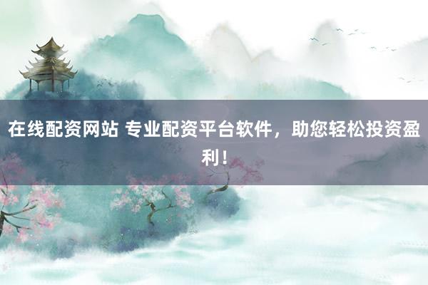 在线配资网站 专业配资平台软件，助您轻松投资盈利！