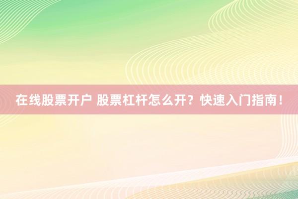 在线股票开户 股票杠杆怎么开？快速入门指南！