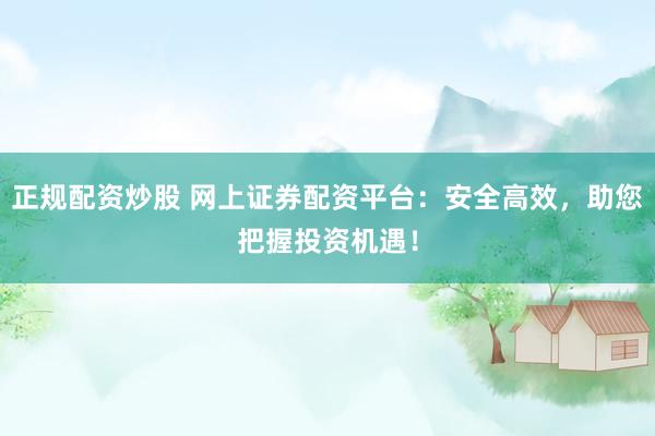 正规配资炒股 网上证券配资平台：安全高效，助您把握投资机遇！