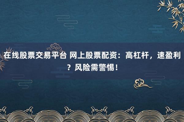 在线股票交易平台 网上股票配资：高杠杆，速盈利？风险需警惕！