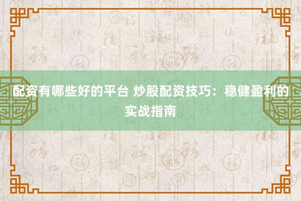配资有哪些好的平台 炒股配资技巧：稳健盈利的实战指南