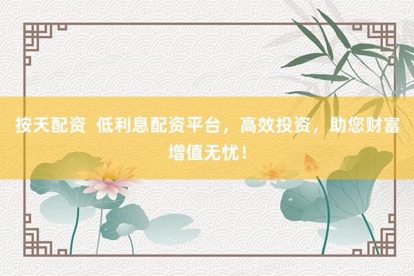 按天配资  低利息配资平台，高效投资，助您财富增值无忧！
