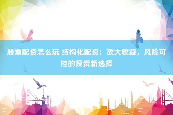 股票配资怎么玩 结构化配资：放大收益，风险可控的投资新选择