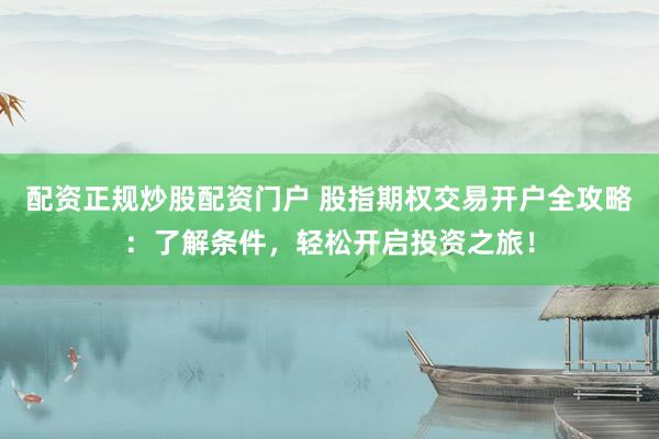 配资正规炒股配资门户 股指期权交易开户全攻略：了解条件，轻松开启投资之旅！