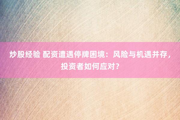 炒股经验 配资遭遇停牌困境：风险与机遇并存，投资者如何应对？