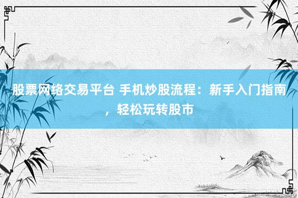股票网络交易平台 手机炒股流程：新手入门指南，轻松玩转股市