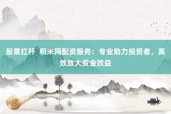 股票扛杆  积米网配资服务：专业助力投资者，高效放大资金效益