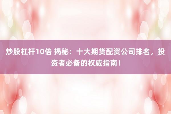 炒股杠杆10倍 揭秘：十大期货配资公司排名，投资者必备的权威指南！