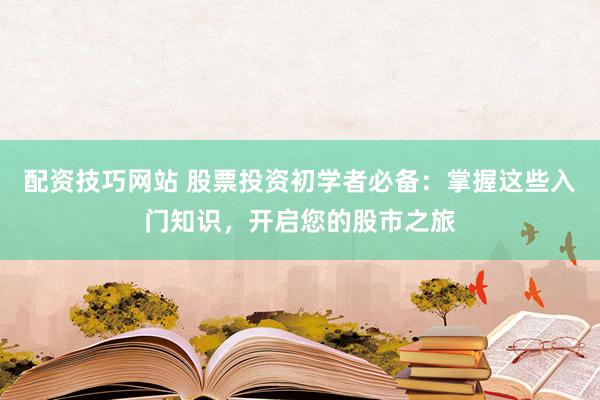 配资技巧网站 股票投资初学者必备：掌握这些入门知识，开启您的股市之旅