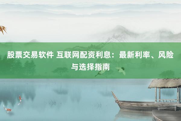 股票交易软件 互联网配资利息：最新利率、风险与选择指南