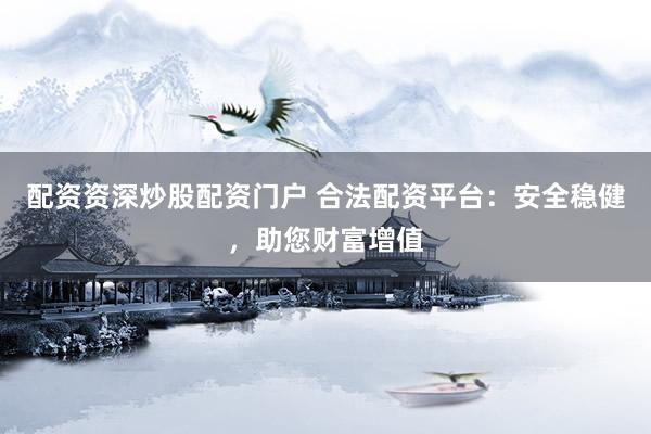 配资资深炒股配资门户 合法配资平台：安全稳健，助您财富增值