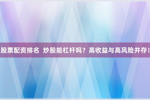 股票配资排名  炒股能杠杆吗？高收益与高风险并存！