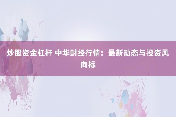 炒股资金杠杆 中华财经行情：最新动态与投资风向标