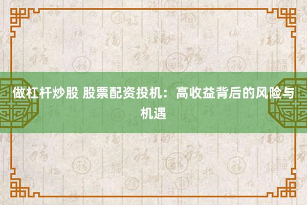 做杠杆炒股 股票配资投机：高收益背后的风险与机遇