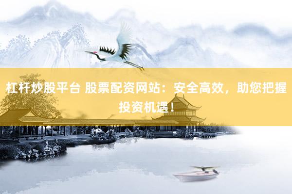杠杆炒股平台 股票配资网站：安全高效，助您把握投资机遇！