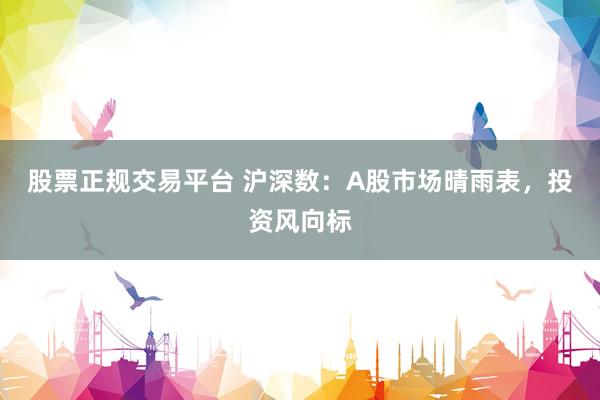 股票正规交易平台 沪深数：A股市场晴雨表，投资风向标