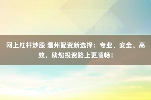 网上杠杆炒股 温州配资新选择：专业、安全、高效，助您投资路上更顺畅！
