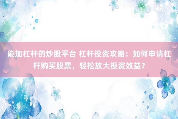 能加杠杆的炒股平台 杠杆投资攻略：如何申请杠杆购买股票，轻松放大投资效益？