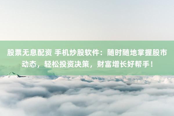 股票无息配资 手机炒股软件：随时随地掌握股市动态，轻松投资决策，财富增长好帮手！