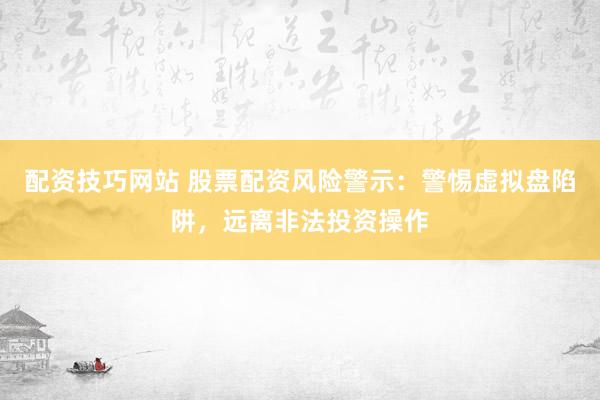 配资技巧网站 股票配资风险警示：警惕虚拟盘陷阱，远离非法投资操作