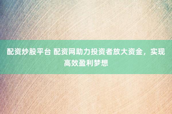 配资炒股平台 配资网助力投资者放大资金，实现高效盈利梦想