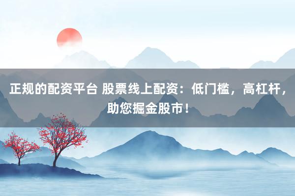 正规的配资平台 股票线上配资：低门槛，高杠杆，助您掘金股市！