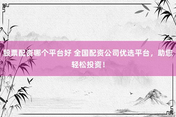 股票配资哪个平台好 全国配资公司优选平台，助您轻松投资！
