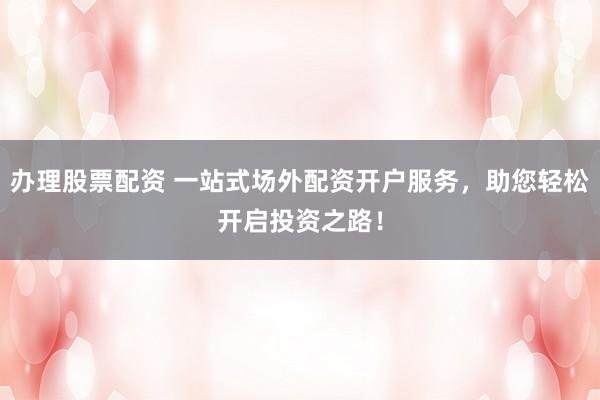 办理股票配资 一站式场外配资开户服务，助您轻松开启投资之路！