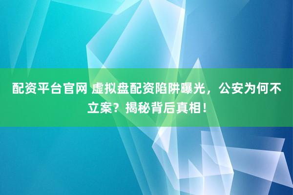 配资平台官网 虚拟盘配资陷阱曝光，公安为何不立案？揭秘背后真相！