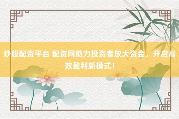 炒股配资平台 配资网助力投资者放大资金，开启高效盈利新模式！