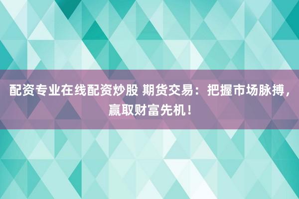 配资专业在线配资炒股 期货交易：把握市场脉搏，赢取财富先机！