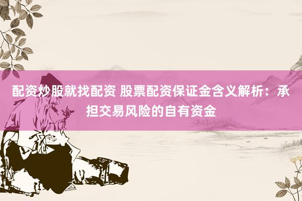 配资炒股就找配资 股票配资保证金含义解析：承担交易风险的自有资金