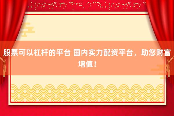 股票可以杠杆的平台 国内实力配资平台，助您财富增值！