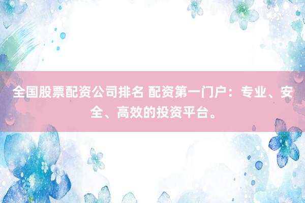 全国股票配资公司排名 配资第一门户：专业、安全、高效的投资平台。