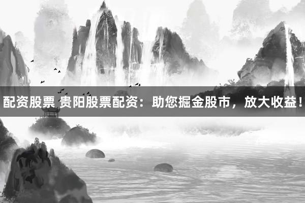 配资股票 贵阳股票配资：助您掘金股市，放大收益！