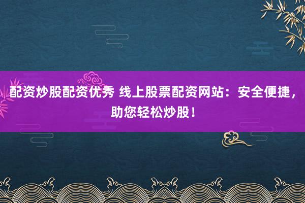 配资炒股配资优秀 线上股票配资网站：安全便捷，助您轻松炒股！
