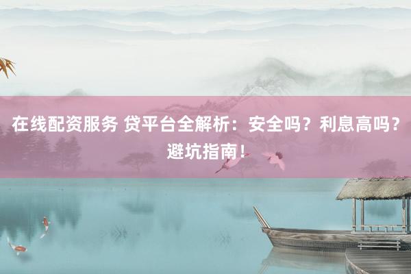 在线配资服务 贷平台全解析：安全吗？利息高吗？避坑指南！