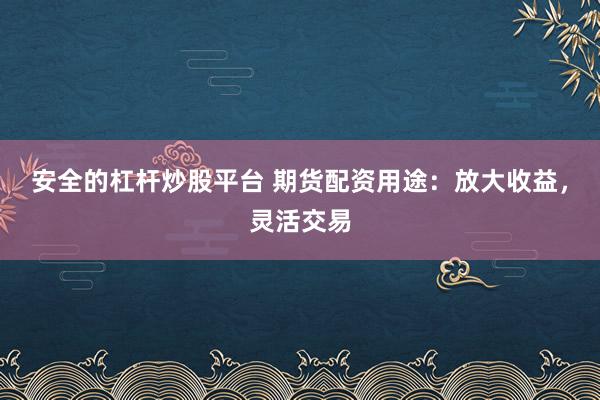 安全的杠杆炒股平台 期货配资用途：放大收益，灵活交易
