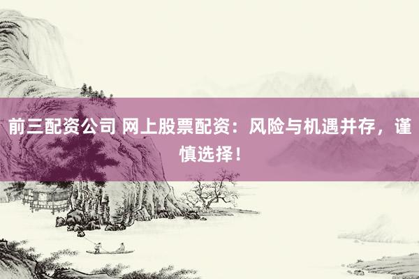 前三配资公司 网上股票配资：风险与机遇并存，谨慎选择！