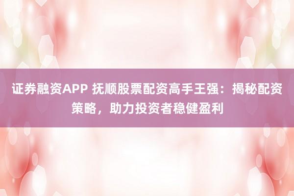 证券融资APP 抚顺股票配资高手王强：揭秘配资策略，助力投资者稳健盈利