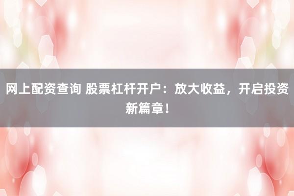 网上配资查询 股票杠杆开户：放大收益，开启投资新篇章！