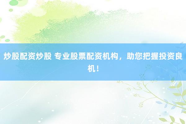 炒股配资炒股 专业股票配资机构，助您把握投资良机！
