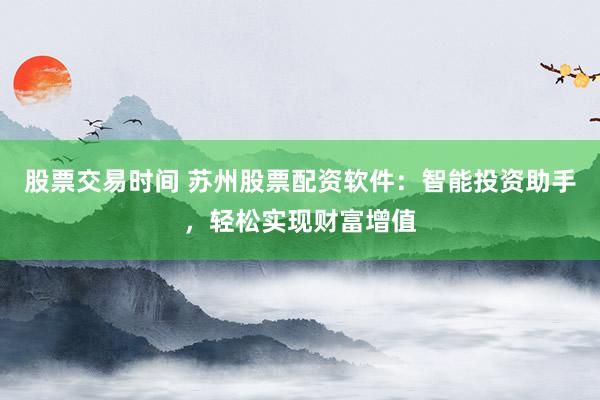 股票交易时间 苏州股票配资软件：智能投资助手，轻松实现财富增值