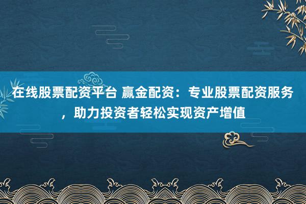 在线股票配资平台 赢金配资：专业股票配资服务，助力投资者轻松实现资产增值