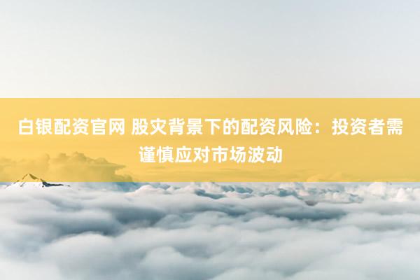 白银配资官网 股灾背景下的配资风险：投资者需谨慎应对市场波动