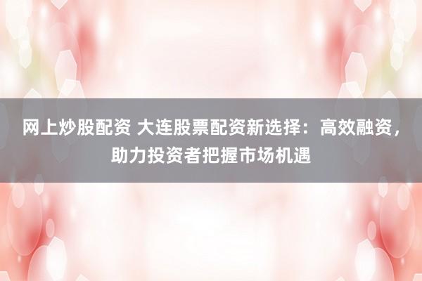 网上炒股配资 大连股票配资新选择：高效融资，助力投资者把握市场机遇