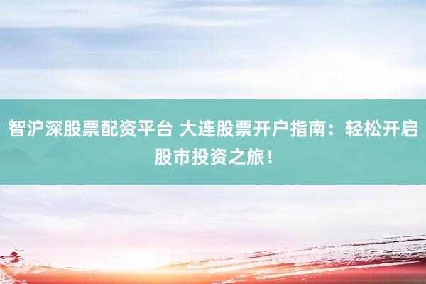 智沪深股票配资平台 大连股票开户指南：轻松开启股市投资之旅！