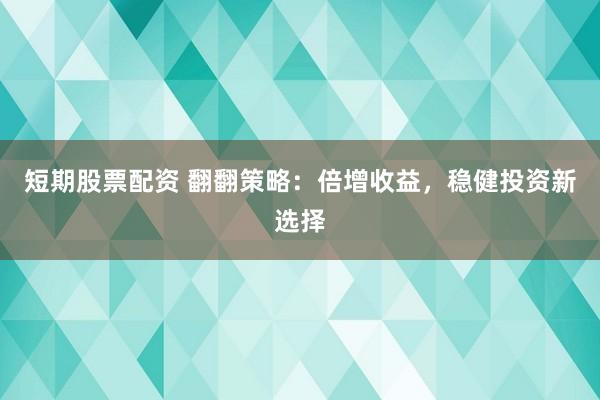 短期股票配资 翻翻策略：倍增收益，稳健投资新选择