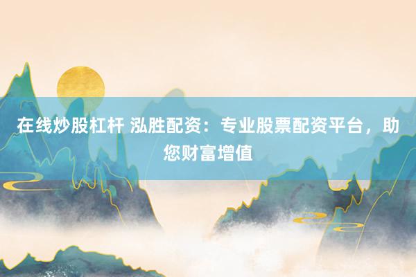 在线炒股杠杆 泓胜配资：专业股票配资平台，助您财富增值